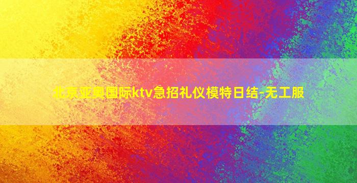 北京亚奥国际ktv急招礼仪模特日结-无工服